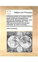 A Funeral Sermon on Occasion of the Death of the Late Reverend and Learned Mr. Benjamin Robinson, Who Departed This Life April 30, 1724. ... with Some Account of His Life and Character. by John Cumming, ...