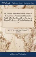 An Account of the Minister's Conduct at the Election of Church-Wardens in the Parish of St. Mary Redcliff, on Tuesday in Easter Week, 1725; With the Reasons of It