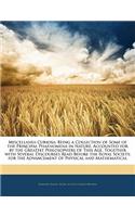 Miscellanea Curiosa: Being a Collection of Some of the Principal Phaenomena in Nature, Accounted for by the Greatest Philosophers of This Age. Together with Several Discourses Read Before the Royal Society, for the Advancement of Physical and Mathe