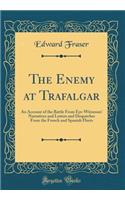 The Enemy at Trafalgar: An Account of the Battle from Eye-Witnesses' Narratives and Letters and Despatches from the French and Spanish Fleets (Classic Reprint)