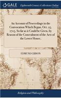 An Account of Proceedings in the Convocation Which Began, Oct. 25. 1705. So Far as It Could Be Given, by Reason of the Concealment of the Acts of the Lower House,