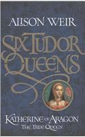 Six Tudor Queens: Katherine of Aragon, the True Queen