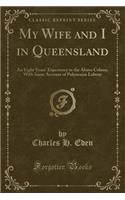 My Wife and I in Queensland: An Eight Years' Experience in the Above Colony, with Some Account of Polynesian Labour (Classic Reprint)