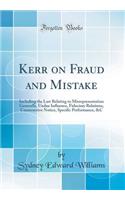 Kerr on Fraud and Mistake: Including the Law Relating to Misrepresentation Generally, Undue Influence, Fiduciary Relations, Constructive Notice, Specific Performance, &c (Classic Reprint)