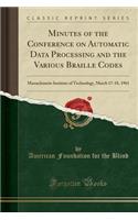 Minutes of the Conference on Automatic Data Processing and the Various Braille Codes: Massachusetts Institute of Technology, March 17-18, 1961 (Classic Reprint)