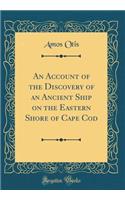 An Account of the Discovery of an Ancient Ship on the Eastern Shore of Cape Cod (Classic Reprint)