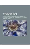 My Water-Cure; Tested for More Than 35 Years and Published for the Cure of Diseases and the Preservation of Health