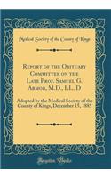 Report of the Obituary Committee on the Late Prof. Samuel G. Armor, M.D., LL. D: Adopted by the Medical Society of the County of Kings, December 15, 1885 (Classic Reprint)