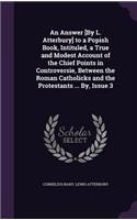 An Answer [By L. Atterbury] to a Popish Book, Intituled, a True and Modest Account of the Chief Points in Controversie, Between the Roman Catholicks and the Protestants ... By, Issue 3