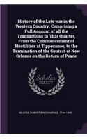 History of the Late war in the Western Country, Comprising a Full Account of all the Transactions in That Quarter, From the Commencement of Hostilities at Tippecanoe, to the Termination of the Contest at New Orleans on the Return of Peace