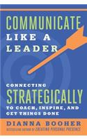 Communicate Like a Leader: Connecting Strategically to Coach, Inspire, and Get Things Done