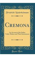 Cremona: An Account of the Italian Violin-Makers and Their Instruments (Classic Reprint)