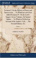 Sermons I. on the Efficacy of Prayer and Intercession. ... to Which Are Now First Added Sermons IV. on the Lord's Supper. in Two Volumes. by Samuel Ogden, ... to Which Is Prefixed an Account of the Author's Life, ... the Second Edition. of 2; Volum