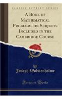 A Book of Mathematical Problems on Subjects Included in the Cambridge Course (Classic Reprint)