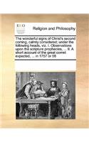 The Wonderful Signs of Christ's Second Coming, Calmly Considered; Under the Following Heads, Viz. I. Observations Upon the Scripture Prophecies, ... II. a Short Account of the Great Comet Expected, ... in 1757 or 58