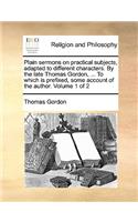 Plain Sermons on Practical Subjects, Adapted to Different Characters. by the Late Thomas Gordon, ... to Which Is Prefixed, Some Account of the Author. Volume 1 of 2