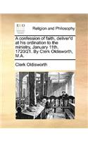 A confession of faith, deliver'd at his ordination to the ministry, January 11th. 1720/21. By Clerk Oldisworth, M.A.