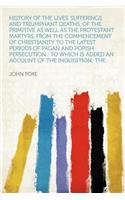 History of the Lives, Sufferings, and Triumphant Deaths, of the Primitive as Well as the Protestant Martyrs, from the Commencement of Christianity to the Latest Periods of Pagan and Popish Persecution: To Which Is Added an Account of the Inquisitio