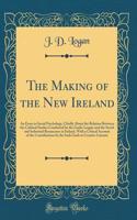 The Making of the New Ireland: An Essay in Social Psychology, Chiefly about the Relation Between the Cultural Studies Conducted by the Gaelic League and the Social and Industrial Renascence in Ireland, with a Critical Account of the Contributions b