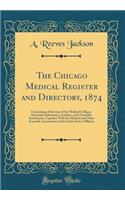 The Chicago Medical Register and Directory, 1874: Containing a Directory of the Medical Colleges, Hospitals, Infirmaries, Asylums, and Charitable Institutions, Together with the Medical and Other Scientific Associations of the Entire State of Illin