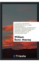 A Manual of British Historians to A. D. 1600. Containing a Chronological Account of the Early Chroniclers and Monkish Writers, Their Printed Works, an