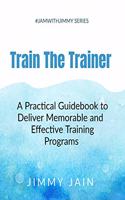 Train The Trainer - A Practical Guidebook to Deliver Memorable & Effective Training Programs