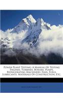 Power Plant Testing; A Manual of Testing Engines, Turbines, Boilers, Pumps, Refrigerating Machinery, Fans, Fuels, Lubricants, Materials of Construction, Etc.