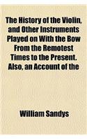 The History of the Violin, and Other Instruments Played on with the Bow from the Remotest Times to the Present. Also, an Account of the