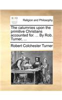 The calumnies upon the primitive Christians accounted for. ... By Rob. Turner, ...