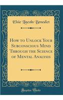 How to Unlock Your Subconscious Mind Through the Science of Mental Analysis (Classic Reprint)