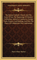 Roman Catholic Church And The Lures Of Sex; The Beginnings Of Modern Civilization, Industry, Commerce, Foreign Trade, Finance And Banking; And How The Power Of Catholicism Was Undermined