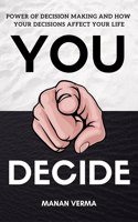 You Decide: Power Of Decision Making And How Your Decisions Affects Your Life