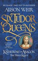 Six Tudor Queens: Katherine of Aragon, The True Queen