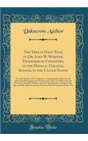 The Twelve Days' Trial of Dr. John W. Webster, Professor of Chemistry, at the Medical College, Boston, in the United States: For the Murder of Dr. Parkman, Comprising the Addresses of the Counsel Engaged, the Examination of the 121 Witnesses, the P