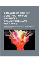 A Manual of Machine Construction for Engineers, Draughtsmen, and Mechanics; Embracing Examples, Rules, Tables, and References