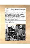 A True Account of the Doctrine of Christ, and of the Primitive Church, with Respect to the Eucharist. Occasion'd by a Conference with the Author, Attack'd by a Romish Priest, and Continued by Letters.