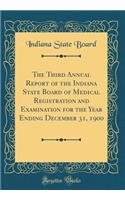 The Third Annual Report of the Indiana State Board of Medical Registration and Examination for the Year Ending December 31, 1900 (Classic Reprint)