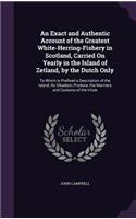 An Exact and Authentic Account of the Greatest White-Herring-Fishery in Scotland, Carried on Yearly in the Island of Zetland, by the Dutch Only