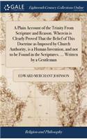 A Plain Account of the Trinity from Scripture and Reason. Wherein Is Clearly Proved That the Belief of This Doctrine as Imposed by Church Authority, Is a Human Invention, and Not to Be Found in the Scriptures. ... Written by a Gentleman