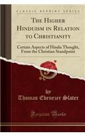 The Higher Hinduism in Relation to Christianity: Certain Aspects of Hindu Thought, from the Christian Standpoint (Classic Reprint)