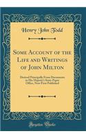 Some Account of the Life and Writings of John Milton: Derived Principally from Documents in His Majesty's State-Paper Office, Now First Published (Classic Reprint)