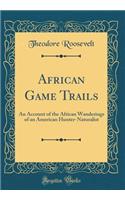 African Game Trails: An Account of the African Wanderings of an American Hunter-Naturalist (Classic Reprint)