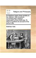 Sir Matthew Hale's Three Epistles to His Children. with Directions Concerning Their Religious Observation of the Lord's Day. to Which Is Prefixed an Account of the Author's Life.