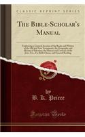 The Bible-Scholar's Manual: Embracing a General Account of the Books and Writers of the Old and New Testaments, the Geography and History of Palestine, the History and Customs of the Jews, Etc;, for Bible Classes and General Reading (Classic Reprin