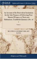 An Account of the Benevolent Institution for the Sole Purpose of Delivering Poor Married Women, at Their Own Habitations. Established January 1780. of 1; Volume 1