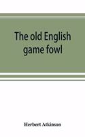 old English game fowl; its history, description, management, breeding and feeding