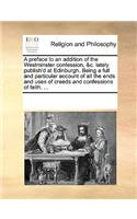 A preface to an addition of the Westminster confession, &c. lately publish'd at Edinburgh. Being a full and particular account of all the ends and uses of creeds and confessions of faith. ...