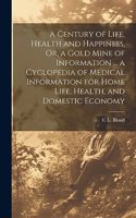 Century of Life, Health and Happiness, Or, a Gold Mine of Information ... a Cyclopedia of Medical Information for Home Life, Health, and Domestic Economy