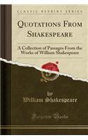 Quotations from Shakespeare: A Collection of Passages from the Works of William Shakespeare (Classic Reprint)