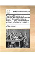 Posthuma Christiana; Or, a Collection of Some Papers of William Crouch. Being a Brief Historical Account, ... of His Convincement Of, and Early Sufferings for the Truth. ...